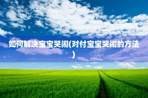 如何解决宝宝哭闹(对付宝宝哭闹的方法)