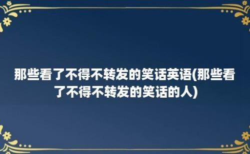 那些看了不得不转发的笑话英语(那些看了不得不转发的笑话的人)