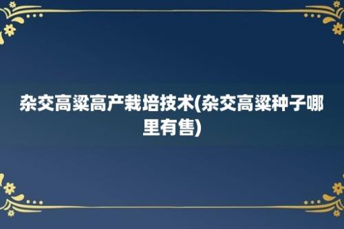 杂交高粱高产栽培技术(杂交高粱种子哪里有售)