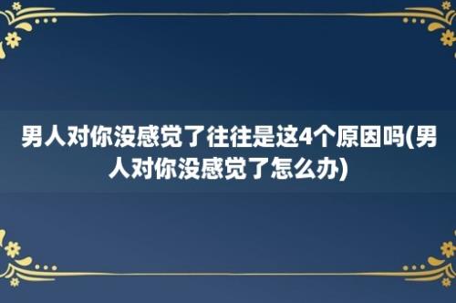 男人对你没感觉了往往是这4个原因吗(男人对你没感觉了怎么办)