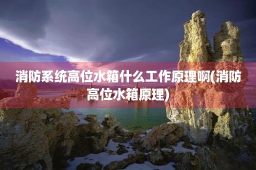 消防系统高位水箱什么工作原理啊(消防高位水箱原理)