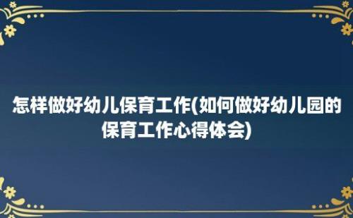 怎样做好幼儿保育工作(如何做好幼儿园的保育工作心得体会)