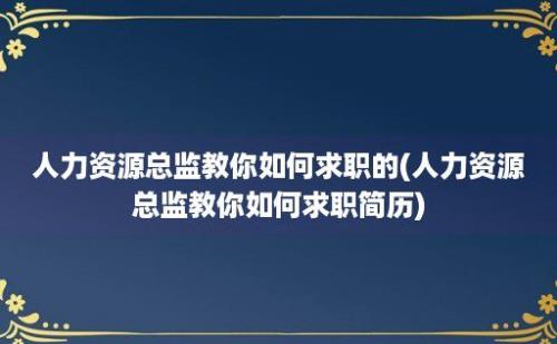 人力资源总监教你如何求职的(人力资源总监教你如何求职简历)