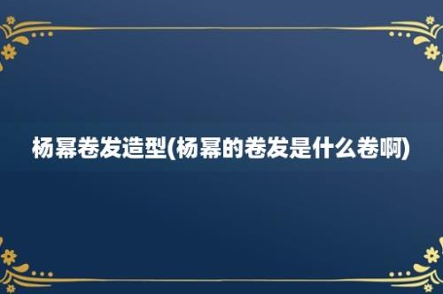 杨幂卷发造型(杨幂的卷发是什么卷啊)