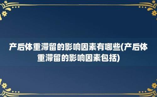 产后体重滞留的影响因素有哪些(产后体重滞留的影响因素包括)