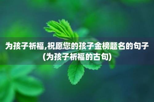 为孩子祈福,祝愿您的孩子金榜题名的句子(为孩子祈福的古句)