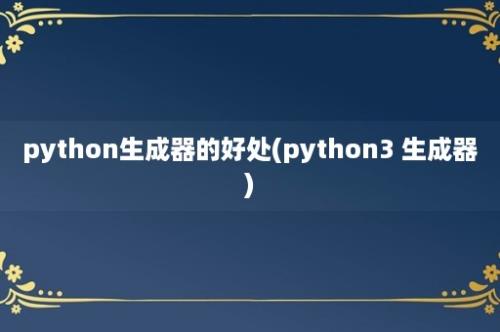 python生成器的好处(python3 生成器)