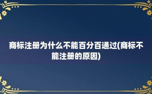 商标注册为什么不能百分百通过(商标不能注册的原因)