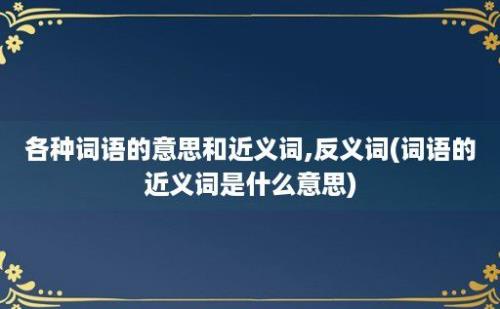 各种词语的意思和近义词,反义词(词语的近义词是什么意思)