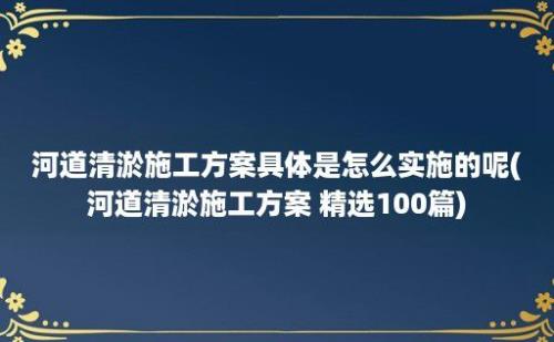 河道清淤施工方案具体是怎么实施的呢(河道清淤施工方案 精选100篇)