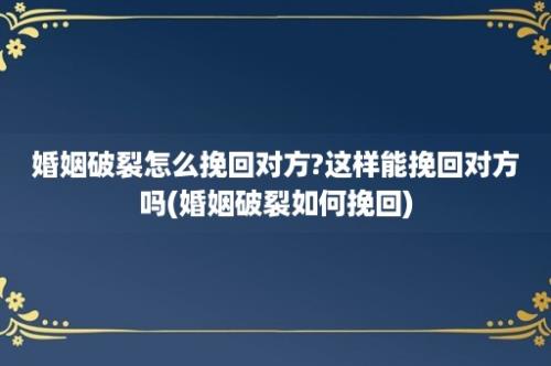 婚姻破裂怎么挽回对方?这样能挽回对方吗(婚姻破裂如何挽回)