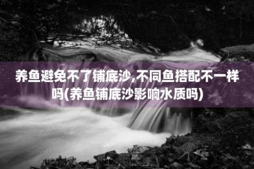 养鱼避免不了铺底沙,不同鱼搭配不一样吗(养鱼铺底沙影响水质吗)