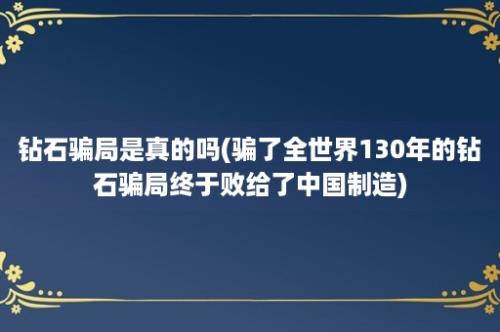 钻石骗局是真的吗(骗了全世界130年的钻石骗局终于败给了中国制造)