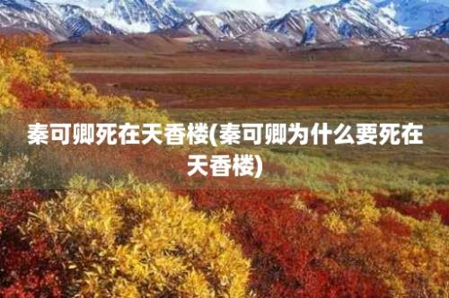 秦可卿死在天香楼(秦可卿为什么要死在天香楼)