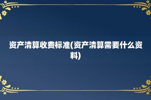 资产清算收费标准(资产清算需要什么资料)