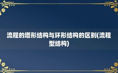 流程的塔形结构与环形结构的区别(流程型结构)