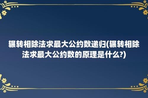 辗转相除法求最大公约数递归(辗转相除法求最大公约数的原理是什么?)