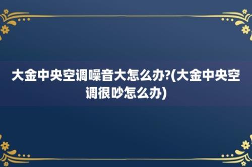 大金中央空调噪音大怎么办?(大金中央空调很吵怎么办)