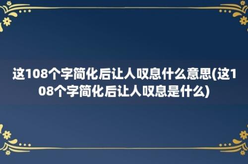 这108个字简化后让人叹息什么意思(这108个字简化后让人叹息是什么)