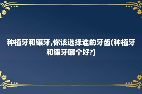 种植牙和镶牙,你该选择谁的牙齿(种植牙和镶牙哪个好?)