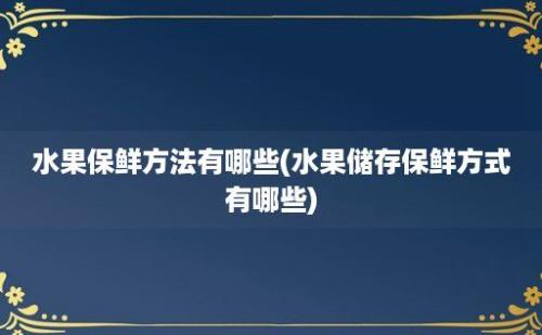 水果保鲜方法有哪些(水果储存保鲜方式有哪些)