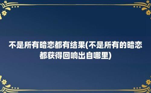 不是所有暗恋都有结果(不是所有的暗恋都获得回响出自哪里)