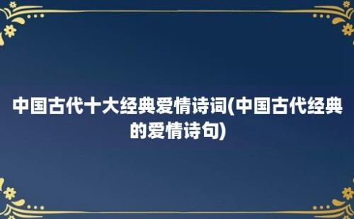 中国古代十大经典爱情诗词(中国古代经典的爱情诗句)