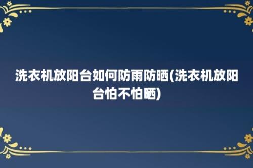 洗衣机放阳台如何防雨防晒(洗衣机放阳台怕不怕晒)