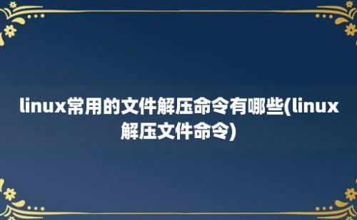 linux常用的文件解压命令有哪些(linux解压文件命令)