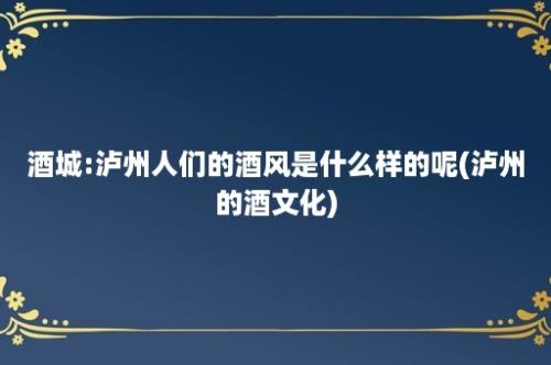 酒城:泸州人们的酒风是什么样的呢(泸州的酒文化)