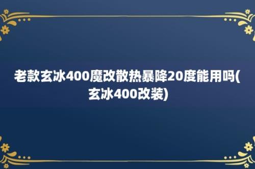 老款玄冰400魔改散热暴降20度能用吗(玄冰400改装)