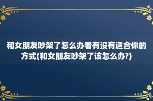 和女朋友吵架了怎么办看有没有适合你的方式(和女朋友吵架了该怎么办?)