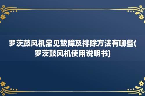 罗茨鼓风机常见故障及排除方法有哪些(罗茨鼓风机使用说明书)