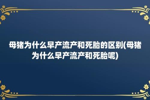 母猪为什么早产流产和死胎的区别(母猪为什么早产流产和死胎呢)