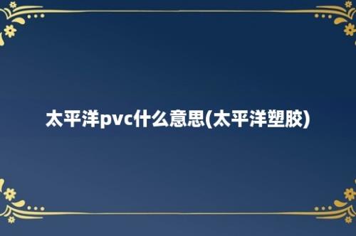 太平洋pvc什么意思(太平洋塑胶)