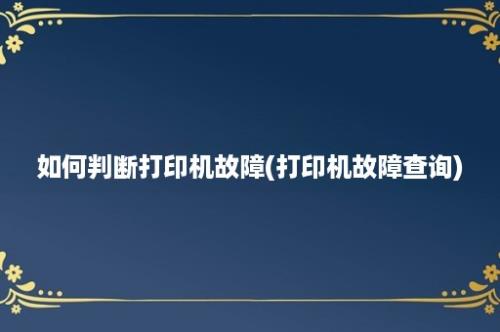 如何判断打印机故障(打印机故障查询)