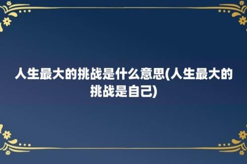 人生最大的挑战是什么意思(人生最大的挑战是自己)