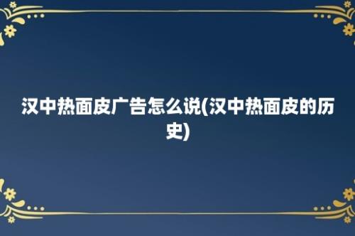 汉中热面皮广告怎么说(汉中热面皮的历史)