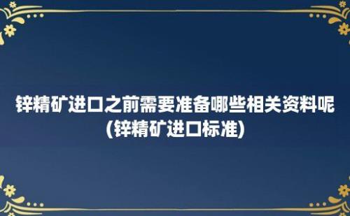 锌精矿进口之前需要准备哪些相关资料呢(锌精矿进口标准)