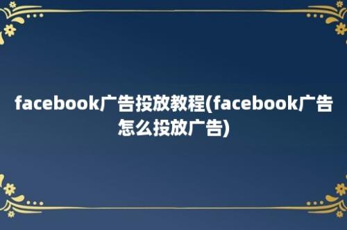 facebook广告投放教程(facebook广告怎么投放广告)