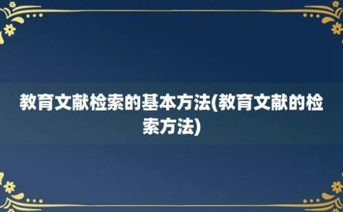 教育文献检索的基本方法(教育文献的检索方法)