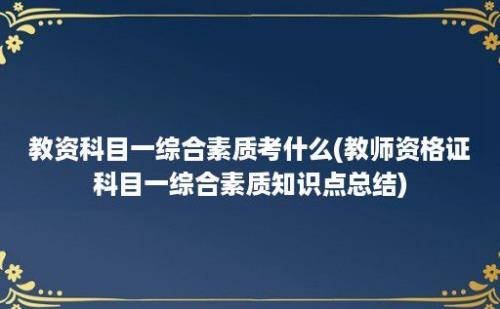 教资科目一综合素质考什么(教师资格证科目一综合素质知识点总结)