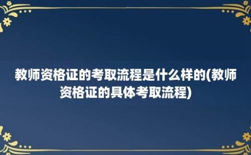 教师资格证的考取流程是什么样的(教师资格证的具体考取流程)