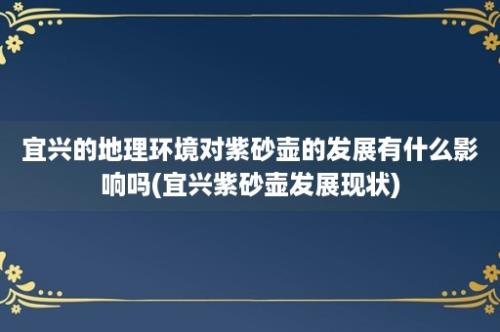 宜兴的地理环境对紫砂壶的发展有什么影响吗(宜兴紫砂壶发展现状)