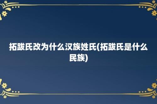 拓跋氏改为什么汉族姓氏(拓跋氏是什么民族)