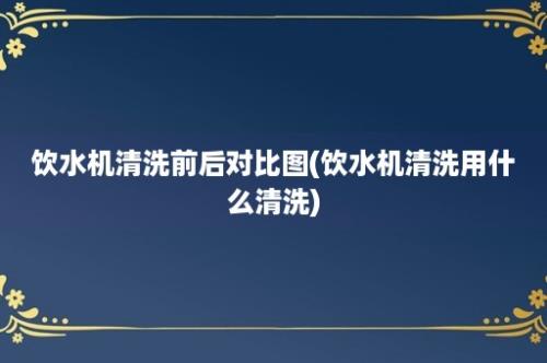 饮水机清洗前后对比图(饮水机清洗用什么清洗)