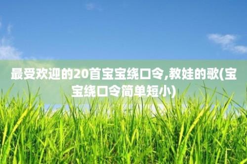 最受欢迎的20首宝宝绕口令,教娃的歌(宝宝绕口令简单短小)