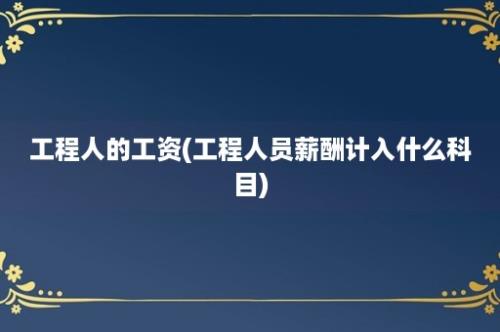 工程人的工资(工程人员薪酬计入什么科目)