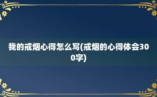 我的戒烟心得怎么写(戒烟的心得体会300字)