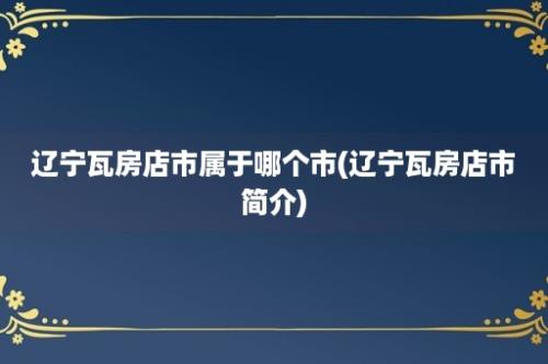 辽宁瓦房店市属于哪个市(辽宁瓦房店市简介)